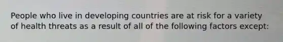 People who live in developing countries are at risk for a variety of health threats as a result of all of the following factors except: