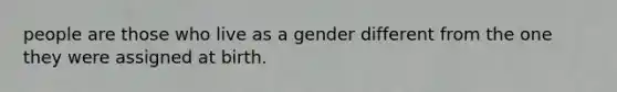 people are those who live as a gender different from the one they were assigned at birth.