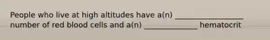 People who live at high altitudes have a(n) __________________ number of red blood cells and a(n) ______________ hematocrit