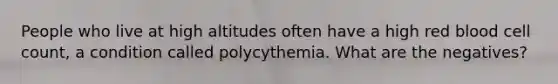 People who live at high altitudes often have a high red blood cell count, a condition called polycythemia. What are the negatives?