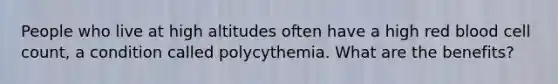 People who live at high altitudes often have a high red blood cell count, a condition called polycythemia. What are the benefits?