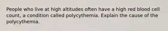 People who live at high altitudes often have a high red blood cell count, a condition called polycythemia. Explain the cause of the polycythemia.