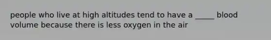 people who live at high altitudes tend to have a _____ blood volume because there is less oxygen in the air