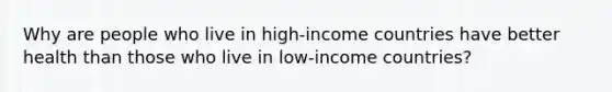 Why are people who live in high-income countries have better health than those who live in low-income countries?