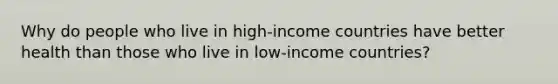 Why do people who live in high-income countries have better health than those who live in low-income countries?