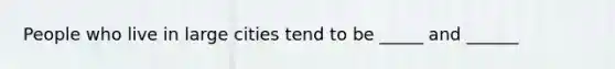 People who live in large cities tend to be _____ and ______