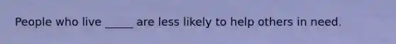 People who live _____ are less likely to help others in need.