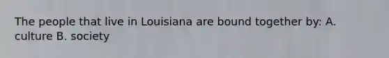 The people that live in Louisiana are bound together by: A. culture B. society