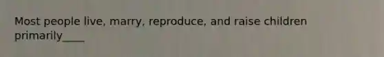Most people live, marry, reproduce, and raise children primarily____