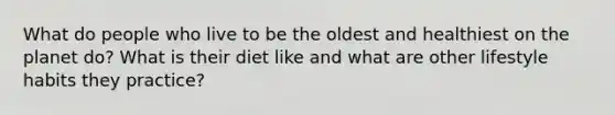 What do people who live to be the oldest and healthiest on the planet do? What is their diet like and what are other lifestyle habits they practice?