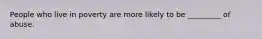 People who live in poverty are more likely to be _________ of abuse.