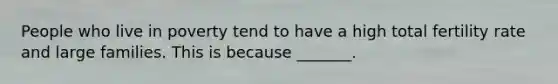 People who live in poverty tend to have a high total fertility rate and large families. This is because _______.