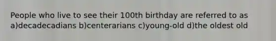 People who live to see their 100th birthday are referred to as a)decadecadians b)centerarians c)young-old d)the oldest old