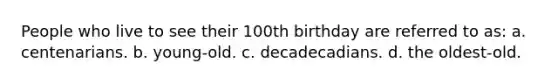 People who live to see their 100th birthday are referred to as: a. centenarians. b. young-old. c. decadecadians. d. the oldest-old.