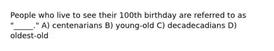 People who live to see their 100th birthday are referred to as "_____." A) centenarians B) young-old C) decadecadians D) oldest-old