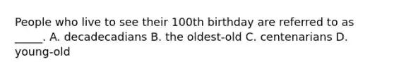 People who live to see their 100th birthday are referred to as _____. A. decadecadians B. the oldest-old C. centenarians D. young-old