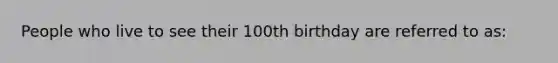 People who live to see their 100th birthday are referred to as: