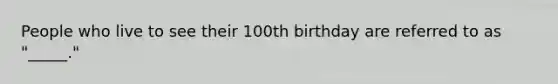 People who live to see their 100th birthday are referred to as "_____."