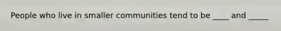 People who live in smaller communities tend to be ____ and _____