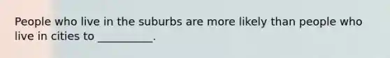 People who live in the suburbs are more likely than people who live in cities to __________.