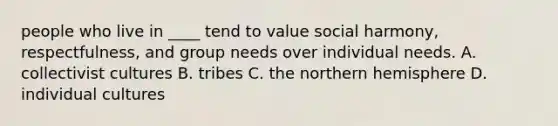 people who live in ____ tend to value social harmony, respectfulness, and group needs over individual needs. A. collectivist cultures B. tribes C. the northern hemisphere D. individual cultures