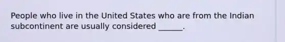 People who live in the United States who are from the Indian subcontinent are usually considered ______.