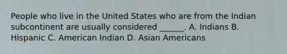 People who live in the United States who are from the Indian subcontinent are usually considered ______. A. Indians B. Hispanic C. American Indian D. Asian Americans