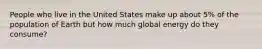 People who live in the United States make up about 5% of the population of Earth but how much global energy do they consume?