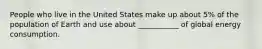 People who live in the United States make up about 5% of the population of Earth and use about ___________ of global energy consumption.