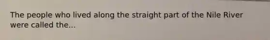 The people who lived along the straight part of the Nile River were called the...