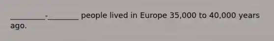 _________-________ people lived in Europe 35,000 to 40,000 years ago.