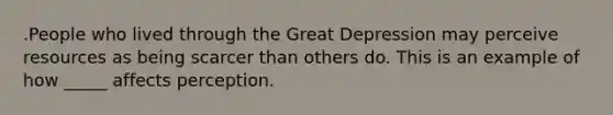 .People who lived through the Great Depression may perceive resources as being scarcer than others do. This is an example of how _____ affects perception.