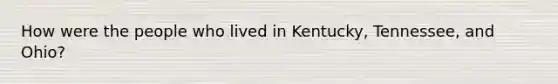 How were the people who lived in Kentucky, Tennessee, and Ohio?