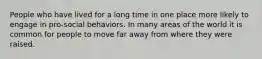 People who have lived for a long time in one place more likely to engage in pro-social behaviors. In many areas of the world it is common for people to move far away from where they were raised.