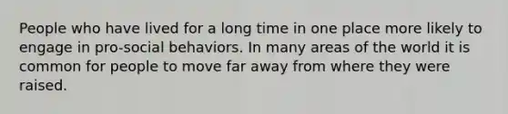 People who have lived for a long time in one place more likely to engage in pro-social behaviors. In many areas of the world it is common for people to move far away from where they were raised.