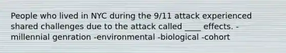 People who lived in NYC during the 9/11 attack experienced shared challenges due to the attack called ____ effects. -millennial genration -environmental -biological -cohort