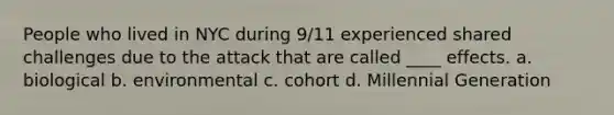 People who lived in NYC during 9/11 experienced shared challenges due to the attack that are called ____ effects. a. biological b. environmental c. cohort d. Millennial Generation