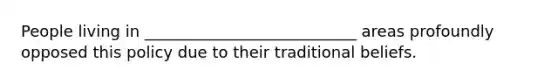 People living in ___________________________ areas profoundly opposed this policy due to their traditional beliefs.