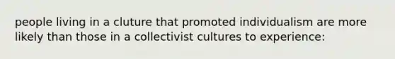 people living in a cluture that promoted individualism are more likely than those in a collectivist cultures to experience: