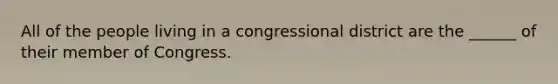 All of the people living in a congressional district are the ______ of their member of Congress.