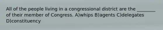 All of the people living in a congressional district are the ________ of their member of Congress. A)whips B)agents C)delegates D)constituency