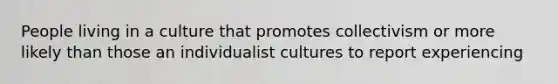 People living in a culture that promotes collectivism or more likely than those an individualist cultures to report experiencing