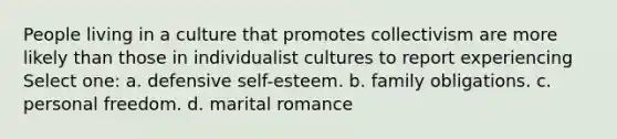 People living in a culture that promotes collectivism are more likely than those in individualist cultures to report experiencing Select one: a. defensive self-esteem. b. family obligations. c. personal freedom. d. marital romance