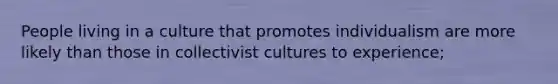 People living in a culture that promotes individualism are more likely than those in collectivist cultures to experience;