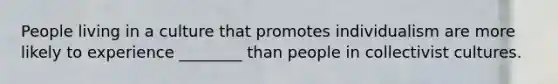 People living in a culture that promotes individualism are more likely to experience ________ than people in collectivist cultures.