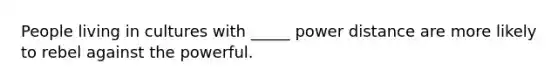 People living in cultures with _____ power distance are more likely to rebel against the powerful.