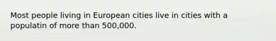 Most people living in European cities live in cities with a populatin of more than 500,000.