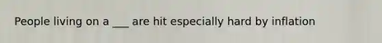 People living on a ___ are hit especially hard by inflation