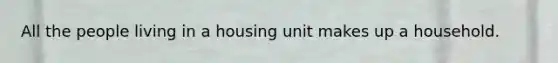 All the people living in a housing unit makes up a household.​