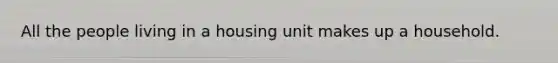 All the people living in a housing unit makes up a household.